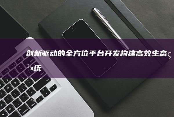 创新驱动的全方位平台开发：构建高效生态系统