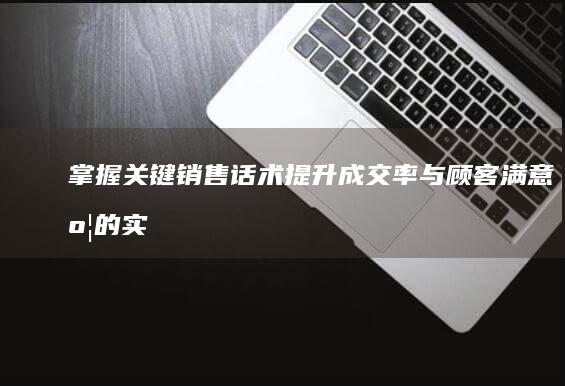 掌握关键销售话术：提升成交率与顾客满意度的实战指南