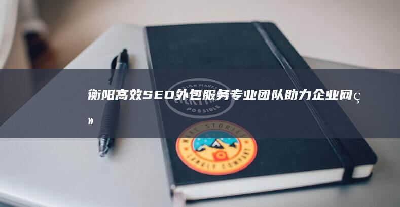 衡阳高效SEO外包服务：专业团队助力企业网络排名飙升